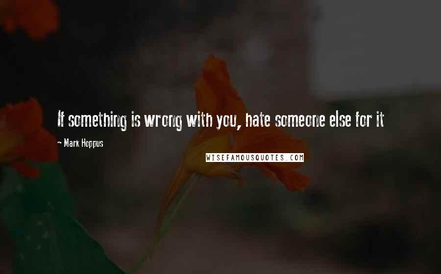 Mark Hoppus Quotes: If something is wrong with you, hate someone else for it