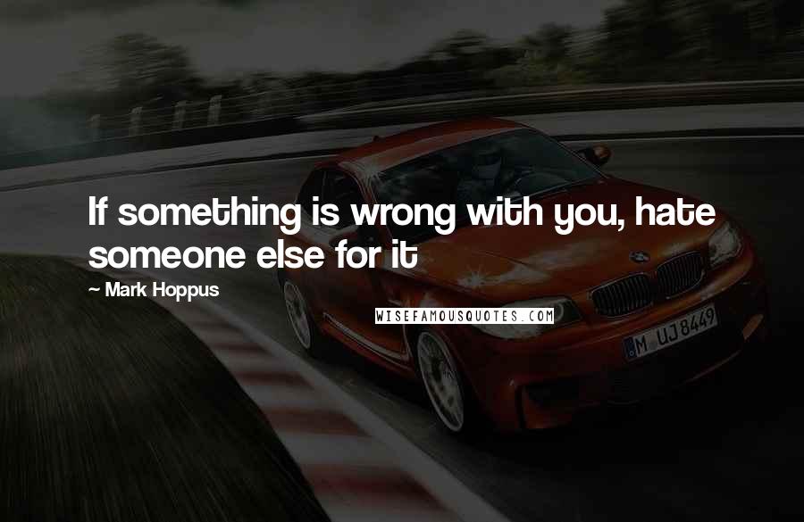 Mark Hoppus Quotes: If something is wrong with you, hate someone else for it