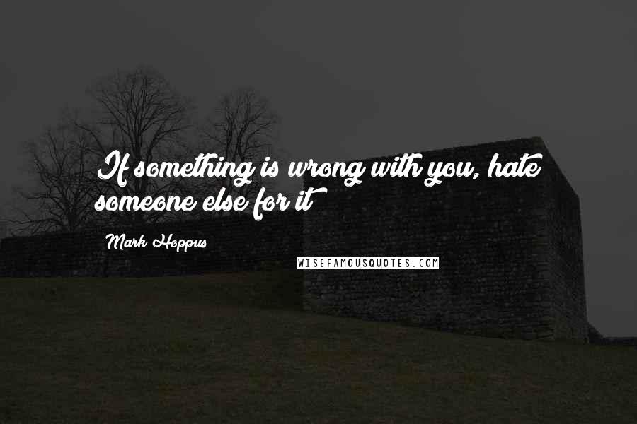 Mark Hoppus Quotes: If something is wrong with you, hate someone else for it