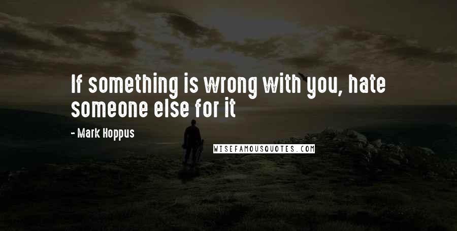 Mark Hoppus Quotes: If something is wrong with you, hate someone else for it