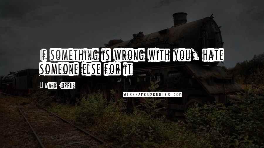 Mark Hoppus Quotes: If something is wrong with you, hate someone else for it