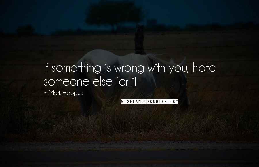 Mark Hoppus Quotes: If something is wrong with you, hate someone else for it