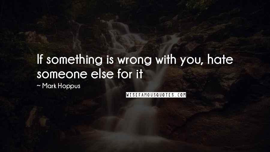 Mark Hoppus Quotes: If something is wrong with you, hate someone else for it