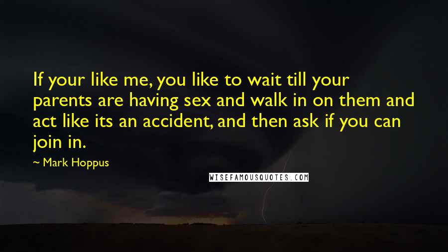 Mark Hoppus Quotes: If your like me, you like to wait till your parents are having sex and walk in on them and act like its an accident, and then ask if you can join in.