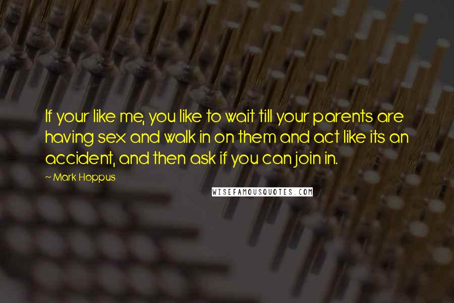 Mark Hoppus Quotes: If your like me, you like to wait till your parents are having sex and walk in on them and act like its an accident, and then ask if you can join in.