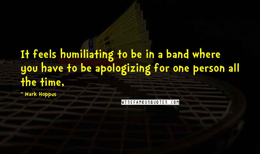 Mark Hoppus Quotes: It feels humiliating to be in a band where you have to be apologizing for one person all the time,