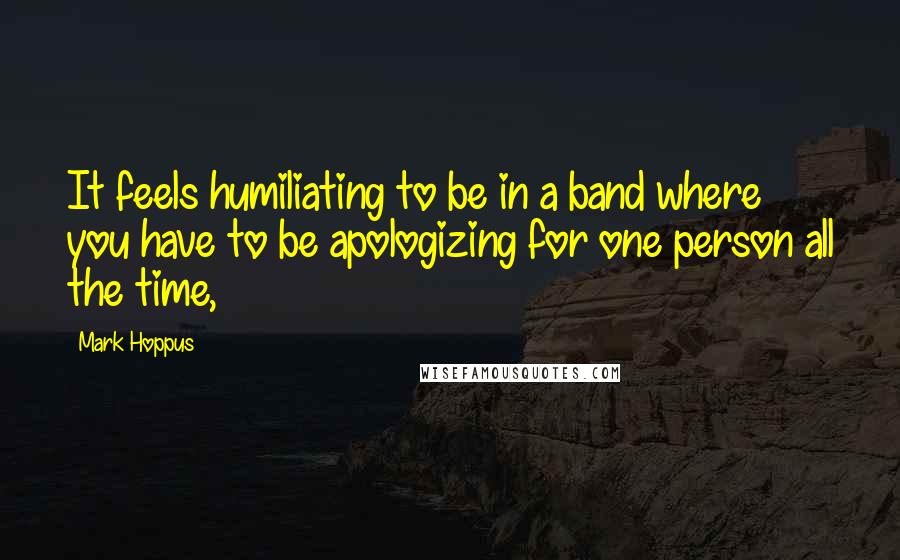Mark Hoppus Quotes: It feels humiliating to be in a band where you have to be apologizing for one person all the time,