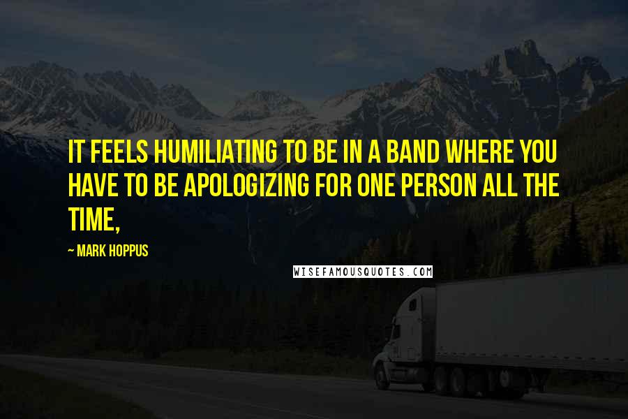 Mark Hoppus Quotes: It feels humiliating to be in a band where you have to be apologizing for one person all the time,