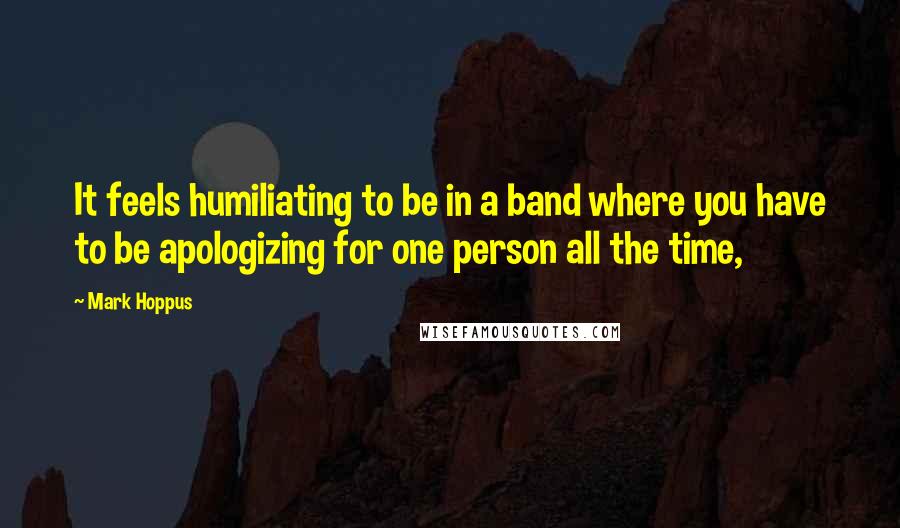 Mark Hoppus Quotes: It feels humiliating to be in a band where you have to be apologizing for one person all the time,