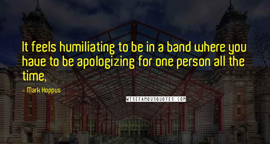 Mark Hoppus Quotes: It feels humiliating to be in a band where you have to be apologizing for one person all the time,