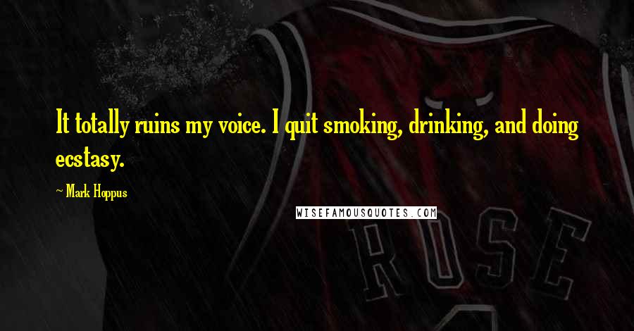 Mark Hoppus Quotes: It totally ruins my voice. I quit smoking, drinking, and doing ecstasy.