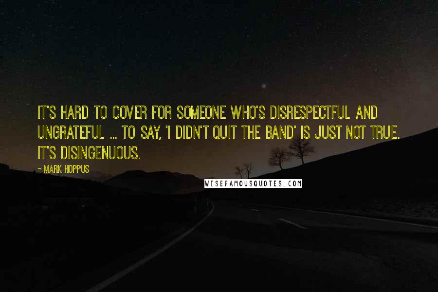 Mark Hoppus Quotes: It's hard to cover for someone who's disrespectful and ungrateful ... To say, 'I didn't quit the band' is just not true. It's disingenuous.