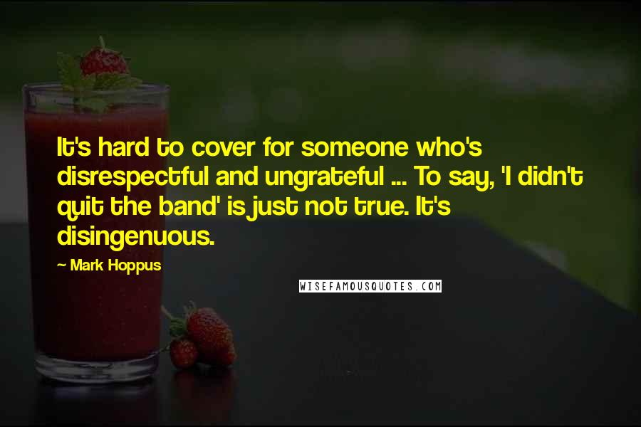 Mark Hoppus Quotes: It's hard to cover for someone who's disrespectful and ungrateful ... To say, 'I didn't quit the band' is just not true. It's disingenuous.