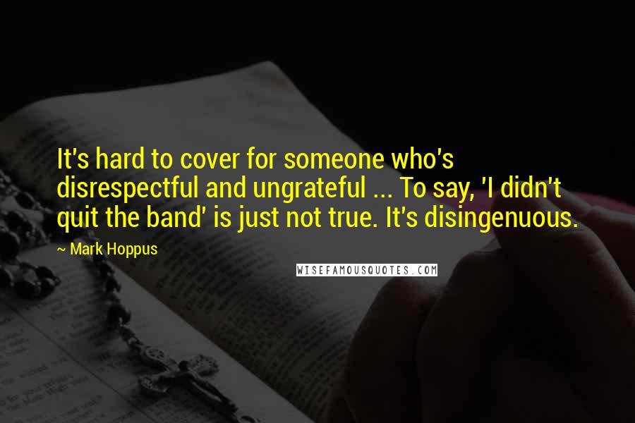 Mark Hoppus Quotes: It's hard to cover for someone who's disrespectful and ungrateful ... To say, 'I didn't quit the band' is just not true. It's disingenuous.