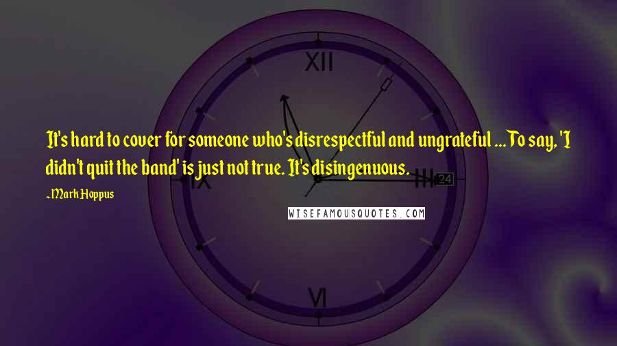 Mark Hoppus Quotes: It's hard to cover for someone who's disrespectful and ungrateful ... To say, 'I didn't quit the band' is just not true. It's disingenuous.