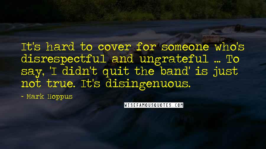 Mark Hoppus Quotes: It's hard to cover for someone who's disrespectful and ungrateful ... To say, 'I didn't quit the band' is just not true. It's disingenuous.