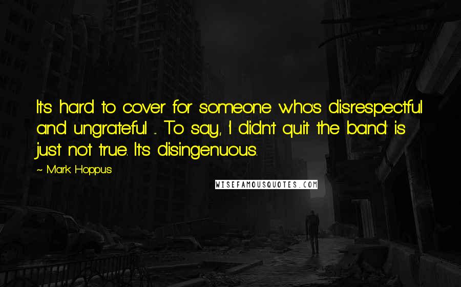 Mark Hoppus Quotes: It's hard to cover for someone who's disrespectful and ungrateful ... To say, 'I didn't quit the band' is just not true. It's disingenuous.