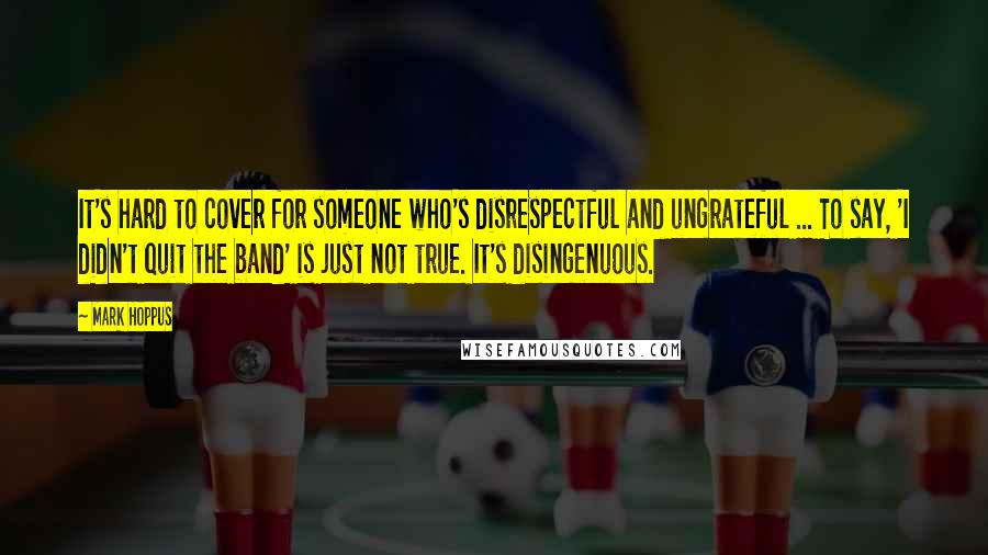 Mark Hoppus Quotes: It's hard to cover for someone who's disrespectful and ungrateful ... To say, 'I didn't quit the band' is just not true. It's disingenuous.
