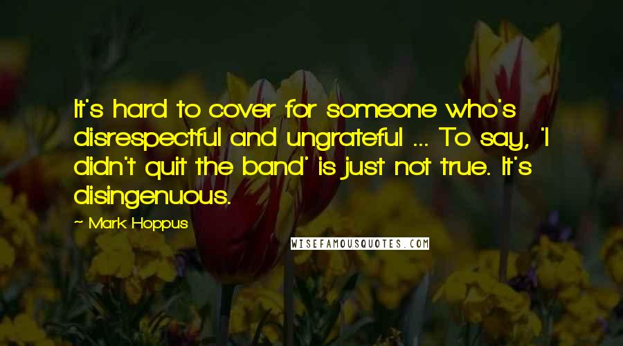 Mark Hoppus Quotes: It's hard to cover for someone who's disrespectful and ungrateful ... To say, 'I didn't quit the band' is just not true. It's disingenuous.