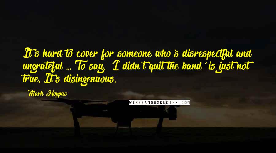 Mark Hoppus Quotes: It's hard to cover for someone who's disrespectful and ungrateful ... To say, 'I didn't quit the band' is just not true. It's disingenuous.