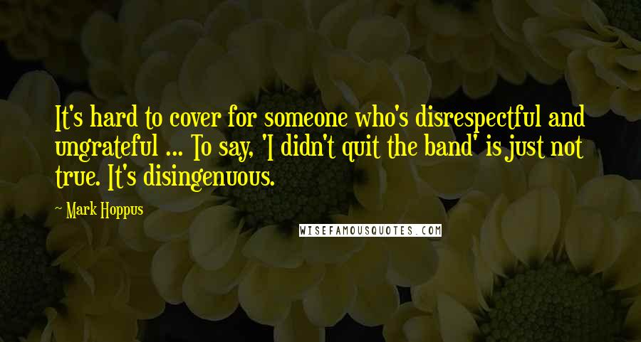Mark Hoppus Quotes: It's hard to cover for someone who's disrespectful and ungrateful ... To say, 'I didn't quit the band' is just not true. It's disingenuous.