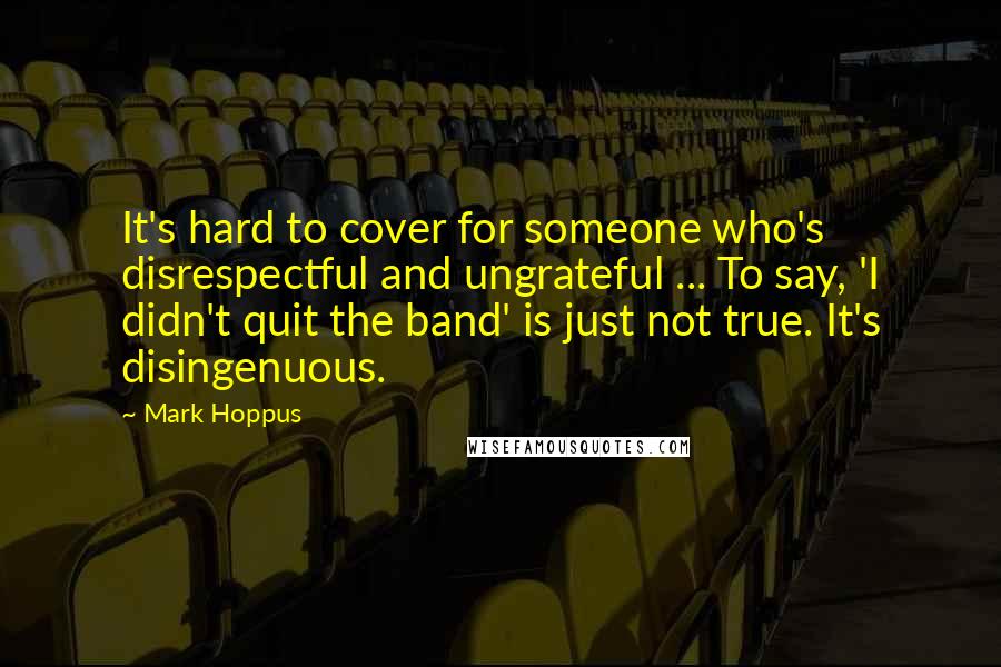 Mark Hoppus Quotes: It's hard to cover for someone who's disrespectful and ungrateful ... To say, 'I didn't quit the band' is just not true. It's disingenuous.