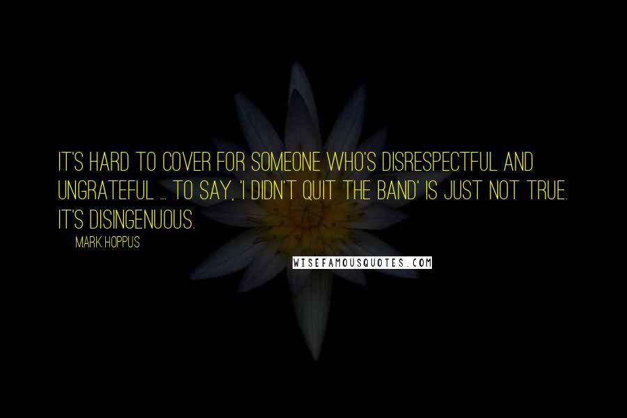 Mark Hoppus Quotes: It's hard to cover for someone who's disrespectful and ungrateful ... To say, 'I didn't quit the band' is just not true. It's disingenuous.