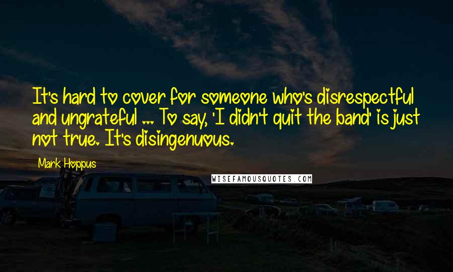 Mark Hoppus Quotes: It's hard to cover for someone who's disrespectful and ungrateful ... To say, 'I didn't quit the band' is just not true. It's disingenuous.