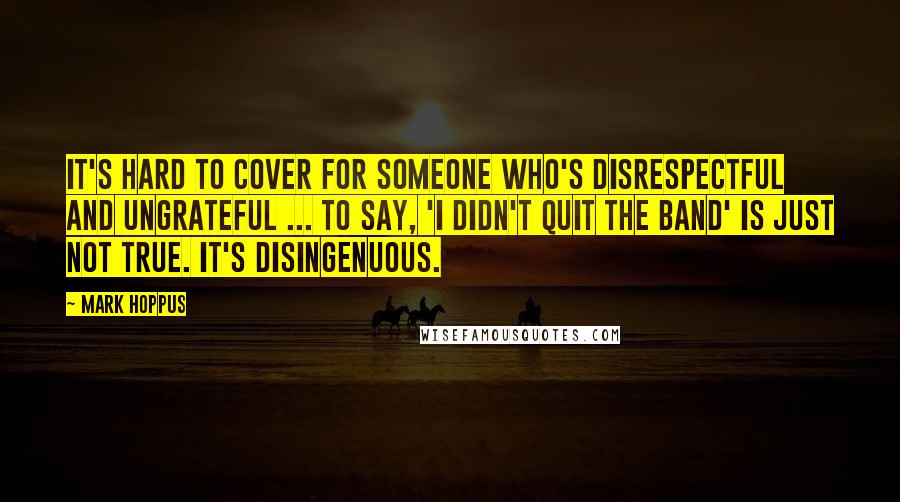 Mark Hoppus Quotes: It's hard to cover for someone who's disrespectful and ungrateful ... To say, 'I didn't quit the band' is just not true. It's disingenuous.