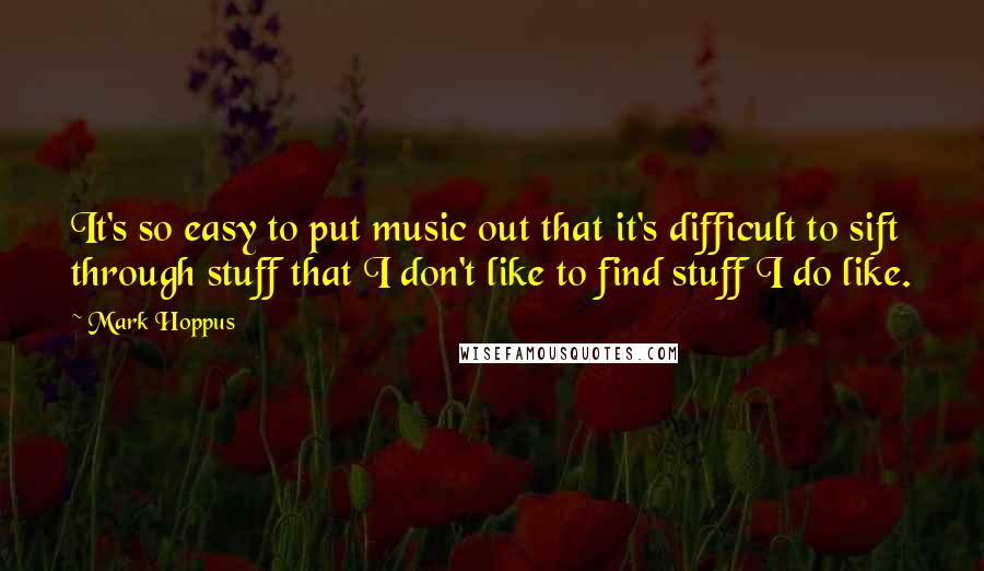 Mark Hoppus Quotes: It's so easy to put music out that it's difficult to sift through stuff that I don't like to find stuff I do like.