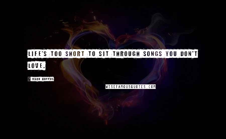 Mark Hoppus Quotes: Life's too short to sit through songs you don't love.