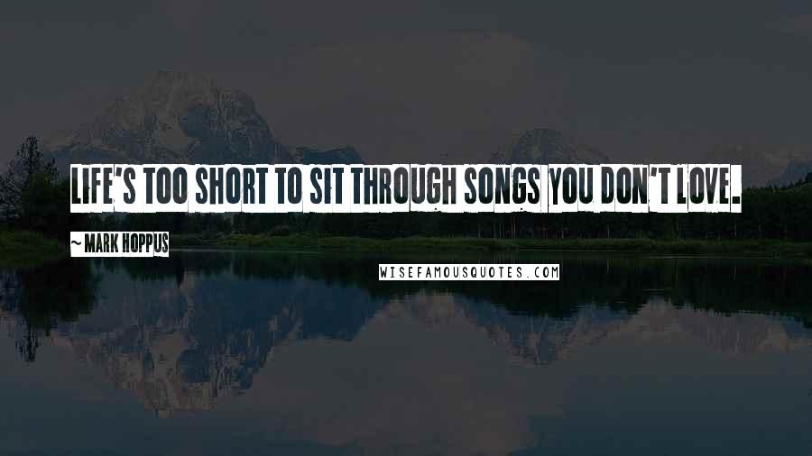 Mark Hoppus Quotes: Life's too short to sit through songs you don't love.
