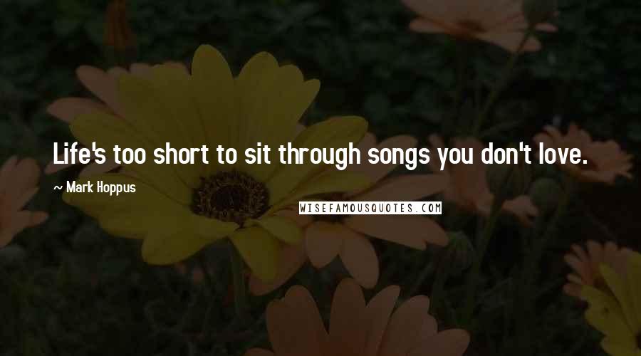Mark Hoppus Quotes: Life's too short to sit through songs you don't love.