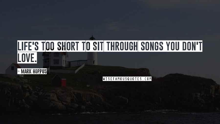 Mark Hoppus Quotes: Life's too short to sit through songs you don't love.