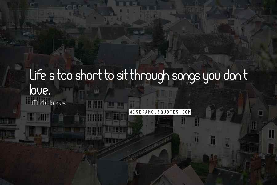 Mark Hoppus Quotes: Life's too short to sit through songs you don't love.