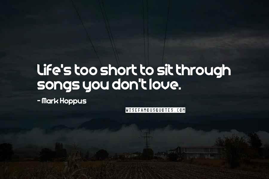 Mark Hoppus Quotes: Life's too short to sit through songs you don't love.