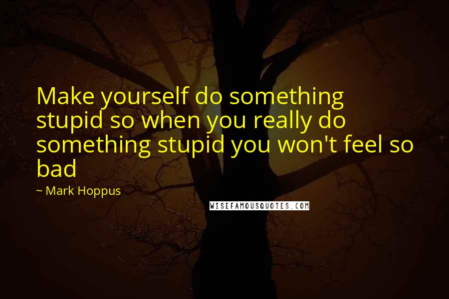 Mark Hoppus Quotes: Make yourself do something stupid so when you really do something stupid you won't feel so bad