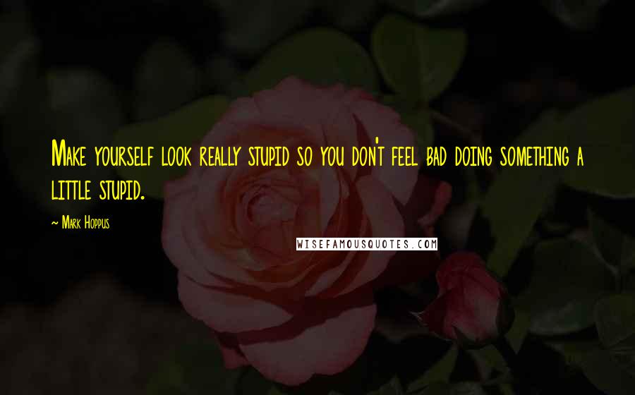 Mark Hoppus Quotes: Make yourself look really stupid so you don't feel bad doing something a little stupid.