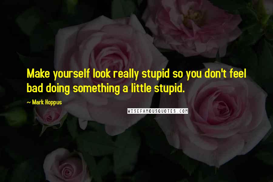 Mark Hoppus Quotes: Make yourself look really stupid so you don't feel bad doing something a little stupid.