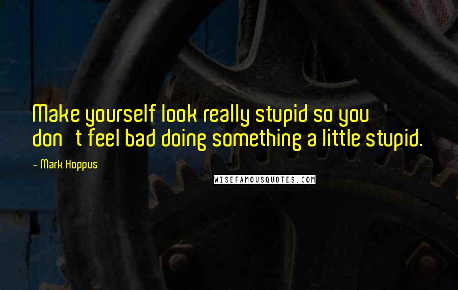 Mark Hoppus Quotes: Make yourself look really stupid so you don't feel bad doing something a little stupid.