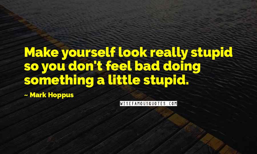 Mark Hoppus Quotes: Make yourself look really stupid so you don't feel bad doing something a little stupid.