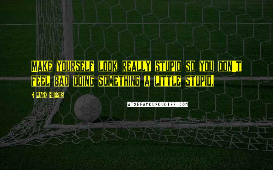 Mark Hoppus Quotes: Make yourself look really stupid so you don't feel bad doing something a little stupid.