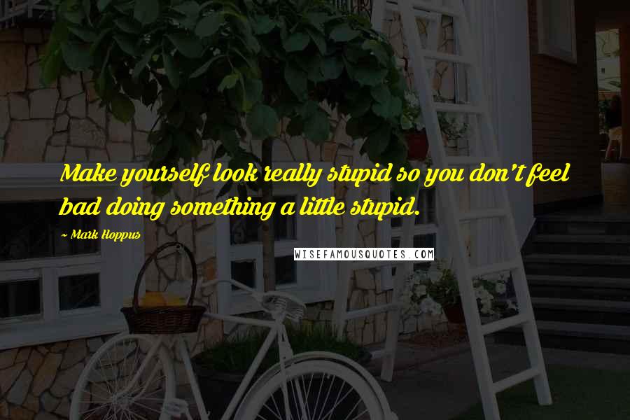 Mark Hoppus Quotes: Make yourself look really stupid so you don't feel bad doing something a little stupid.