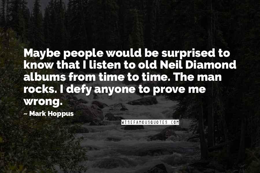 Mark Hoppus Quotes: Maybe people would be surprised to know that I listen to old Neil Diamond albums from time to time. The man rocks. I defy anyone to prove me wrong.