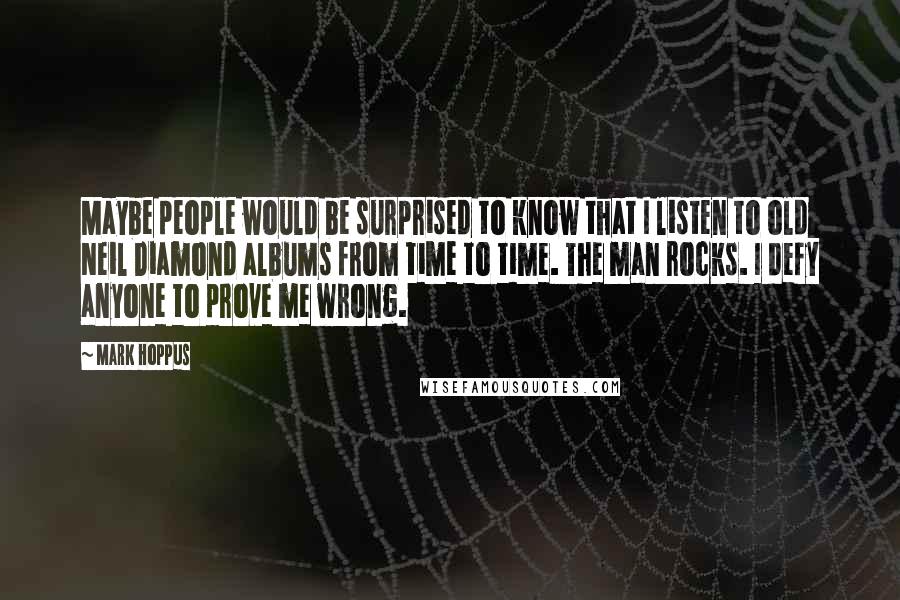Mark Hoppus Quotes: Maybe people would be surprised to know that I listen to old Neil Diamond albums from time to time. The man rocks. I defy anyone to prove me wrong.