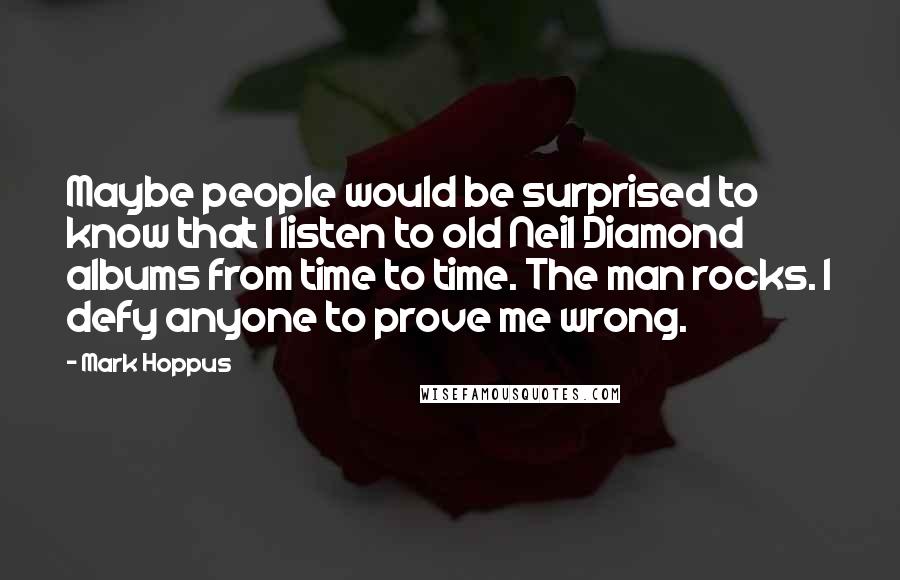 Mark Hoppus Quotes: Maybe people would be surprised to know that I listen to old Neil Diamond albums from time to time. The man rocks. I defy anyone to prove me wrong.