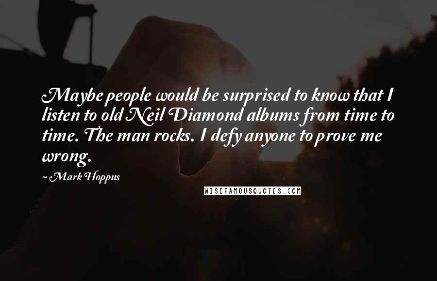 Mark Hoppus Quotes: Maybe people would be surprised to know that I listen to old Neil Diamond albums from time to time. The man rocks. I defy anyone to prove me wrong.