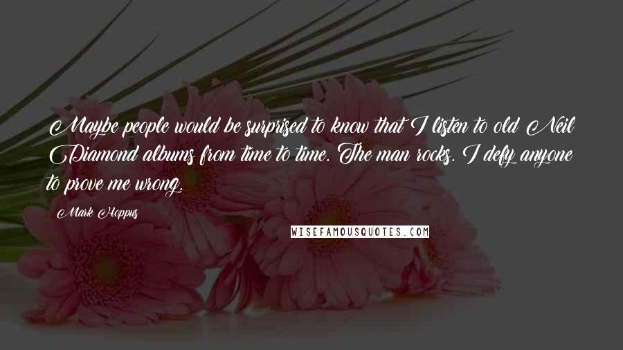 Mark Hoppus Quotes: Maybe people would be surprised to know that I listen to old Neil Diamond albums from time to time. The man rocks. I defy anyone to prove me wrong.