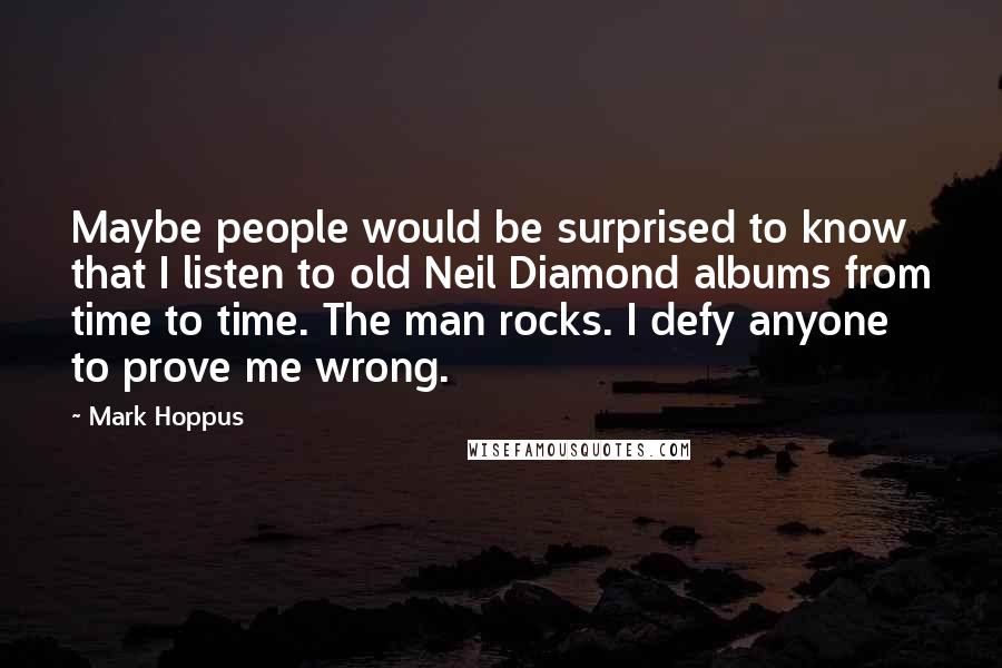 Mark Hoppus Quotes: Maybe people would be surprised to know that I listen to old Neil Diamond albums from time to time. The man rocks. I defy anyone to prove me wrong.