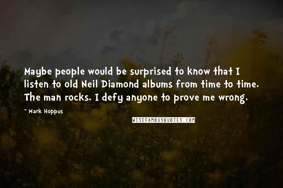 Mark Hoppus Quotes: Maybe people would be surprised to know that I listen to old Neil Diamond albums from time to time. The man rocks. I defy anyone to prove me wrong.